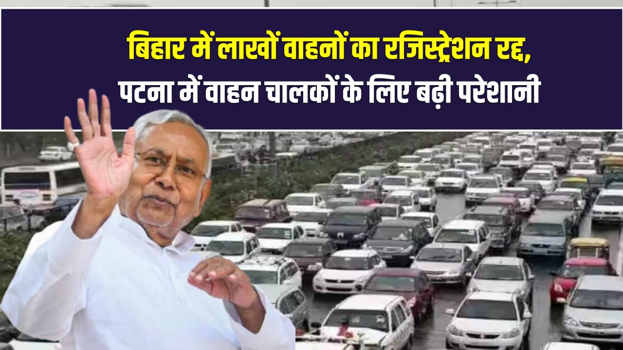 बिहार में लाखों वाहनों का रजिस्ट्रेशन रद्द, पटना में वाहन चालकों के लिए बढ़ी परेशानी
