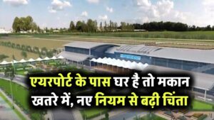 अगर एयरपोर्ट के पास है आपका घर तो खतरे में है मकान, नए नियम से हो सकती है भारी परेशानी